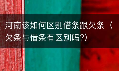 河南该如何区别借条跟欠条（欠条与借条有区别吗?）