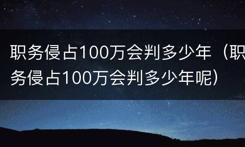 职务侵占100万会判多少年（职务侵占100万会判多少年呢）