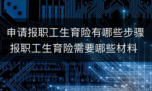 申请报职工生育险有哪些步骤 报职工生育险需要哪些材料