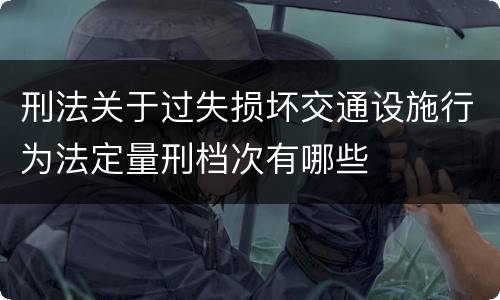 刑法关于过失损坏交通设施行为法定量刑档次有哪些