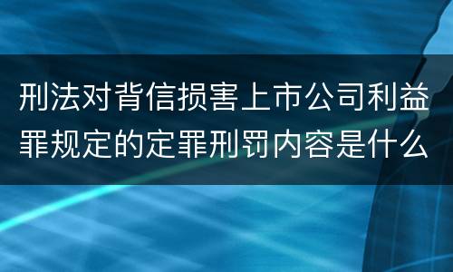 刑法对背信损害上市公司利益罪规定的定罪刑罚内容是什么样的