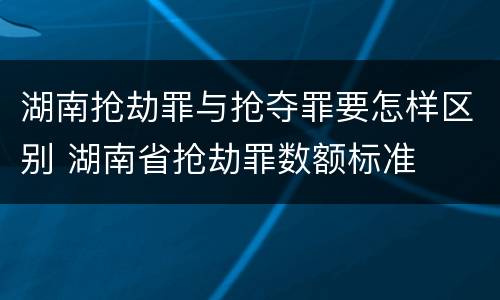 湖南抢劫罪与抢夺罪要怎样区别 湖南省抢劫罪数额标准