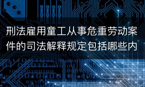 刑法雇用童工从事危重劳动案件的司法解释规定包括哪些内容