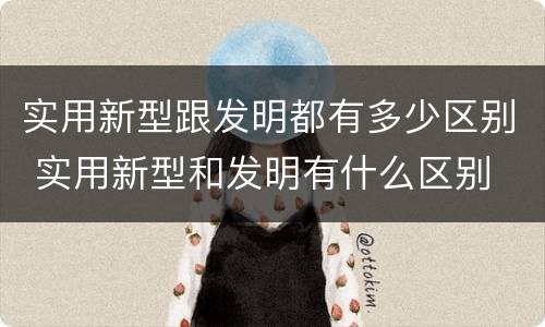 实用新型跟发明都有多少区别 实用新型和发明有什么区别