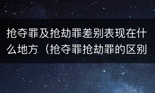 抢夺罪及抢劫罪差别表现在什么地方（抢夺罪抢劫罪的区别）