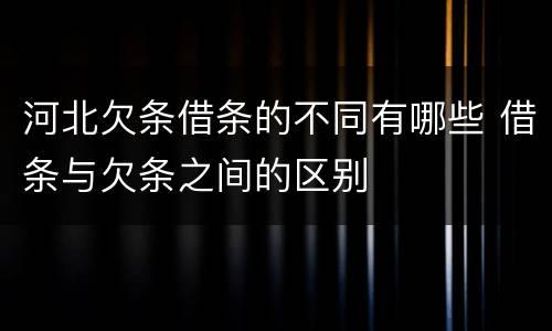 河北欠条借条的不同有哪些 借条与欠条之间的区别