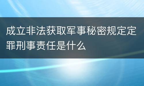 成立非法获取军事秘密规定定罪刑事责任是什么