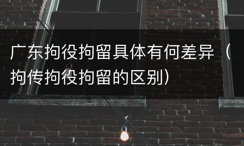 广东拘役拘留具体有何差异（拘传拘役拘留的区别）