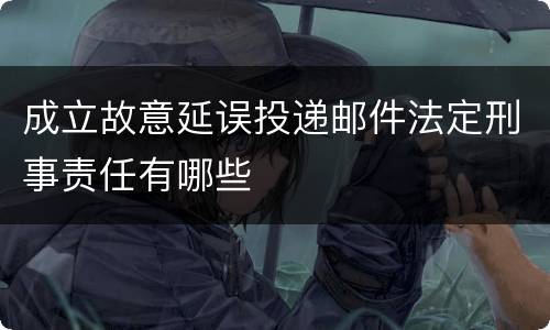 成立故意延误投递邮件法定刑事责任有哪些