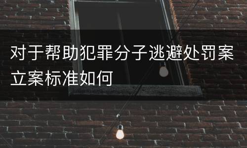 对于帮助犯罪分子逃避处罚案立案标准如何