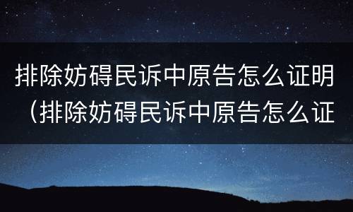 排除妨碍民诉中原告怎么证明（排除妨碍民诉中原告怎么证明无罪）