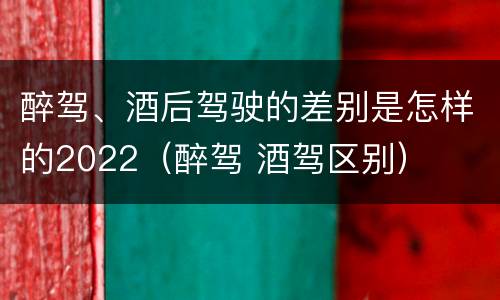 醉驾、酒后驾驶的差别是怎样的2022(醉驾 酒驾区别)