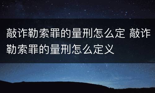 敲诈勒索罪的量刑怎么定 敲诈勒索罪的量刑怎么定义