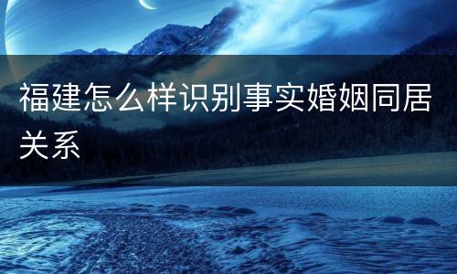 福建怎么样识别事实婚姻同居关系
