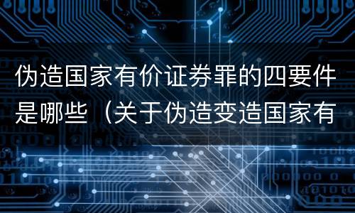 伪造国家有价证券罪的四要件是哪些（关于伪造变造国家有价证券罪）