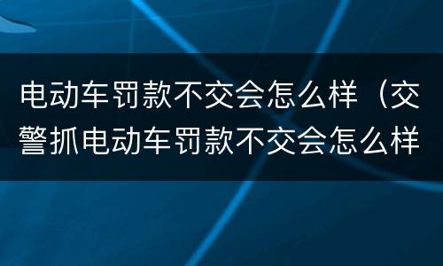 电动车罚款不交会怎么样（交警抓电动车罚款不交会怎么样）
