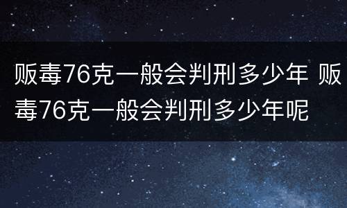 贩毒76克一般会判刑多少年 贩毒76克一般会判刑多少年呢