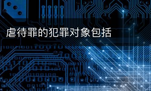 虐待罪的犯罪对象包括