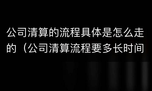 公司清算的流程具体是怎么走的（公司清算流程要多长时间）
