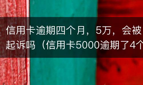 信用卡逾期四个月，5万，会被起诉吗（信用卡5000逾期了4个月）