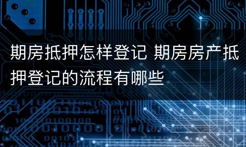 期房抵押怎样登记 期房房产抵押登记的流程有哪些