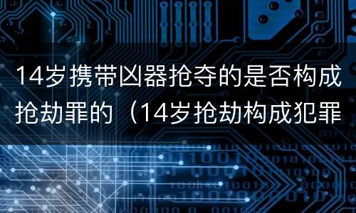 14岁携带凶器抢夺的是否构成抢劫罪的（14岁抢劫构成犯罪吗）