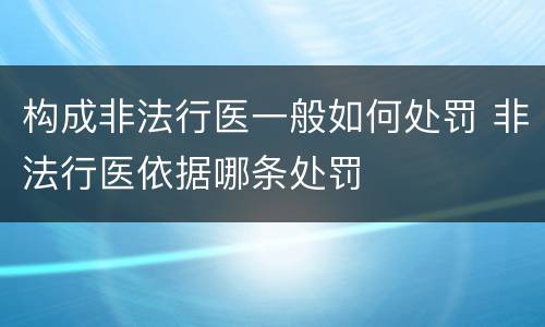 构成非法行医一般如何处罚 非法行医依据哪条处罚