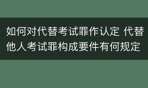 如何对代替考试罪作认定 代替他人考试罪构成要件有何规定