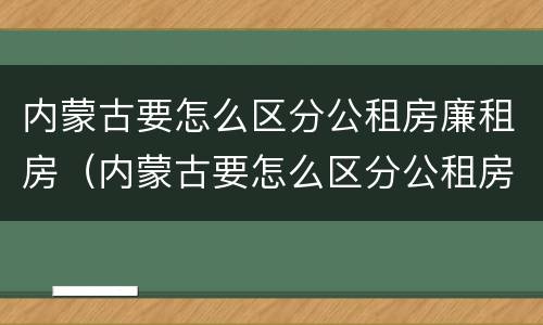 内蒙古要怎么区分公租房廉租房（内蒙古要怎么区分公租房廉租房呢）