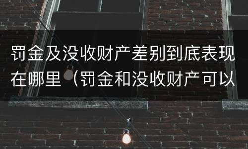 罚金及没收财产差别到底表现在哪里（罚金和没收财产可以合并吗）
