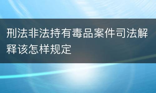 刑法非法持有毒品案件司法解释该怎样规定