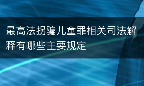 最高法拐骗儿童罪相关司法解释有哪些主要规定
