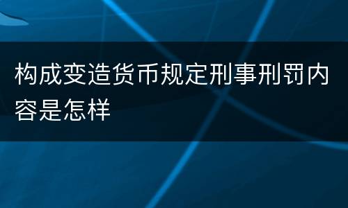 构成变造货币规定刑事刑罚内容是怎样