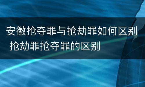 安徽抢夺罪与抢劫罪如何区别 抢劫罪抢夺罪的区别