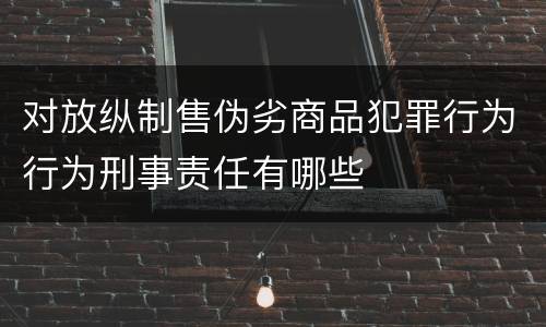 对放纵制售伪劣商品犯罪行为行为刑事责任有哪些