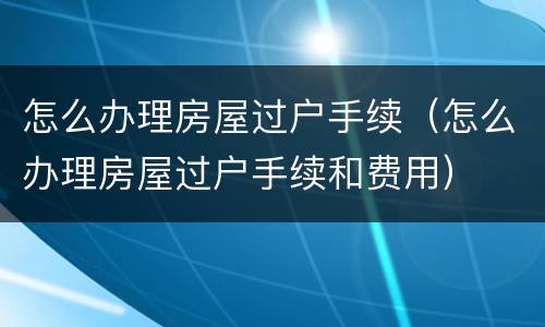 怎么办理房屋过户手续（怎么办理房屋过户手续和费用）