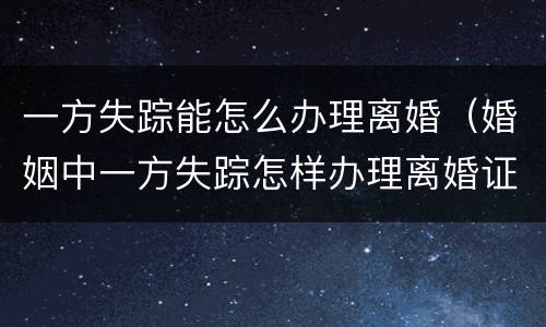 一方失踪能怎么办理离婚（婚姻中一方失踪怎样办理离婚证）