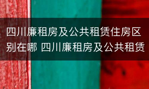 四川廉租房及公共租赁住房区别在哪 四川廉租房及公共租赁住房区别在哪里