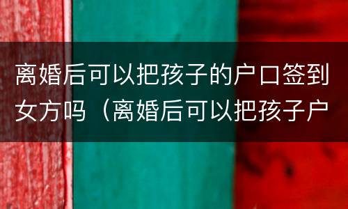 离婚后可以把孩子的户口签到女方吗（离婚后可以把孩子户口跟随母亲吗）