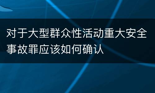 对于大型群众性活动重大安全事故罪应该如何确认