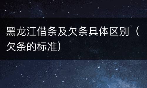 黑龙江借条及欠条具体区别（欠条的标准）