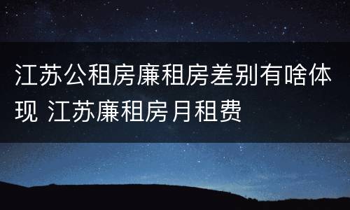 江苏公租房廉租房差别有啥体现 江苏廉租房月租费