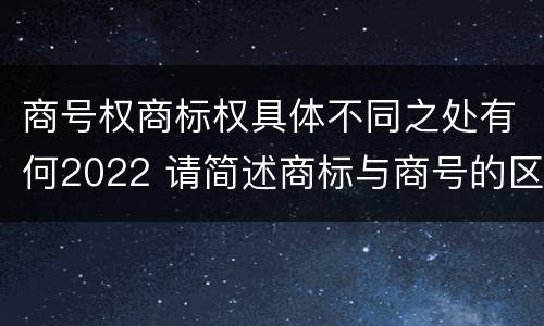 商号权商标权具体不同之处有何2022 请简述商标与商号的区别