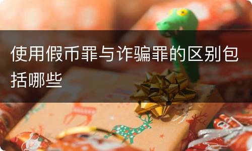 使用假币罪与诈骗罪的区别包括哪些