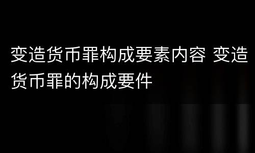 变造货币罪构成要素内容 变造货币罪的构成要件