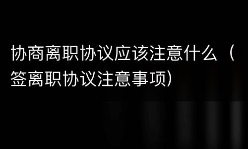 协商离职协议应该注意什么（签离职协议注意事项）