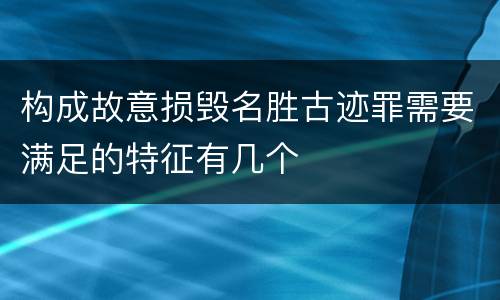 构成故意损毁名胜古迹罪需要满足的特征有几个