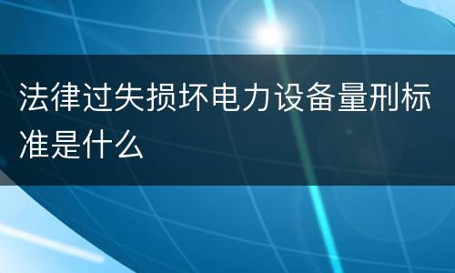 法律过失损坏电力设备量刑标准是什么