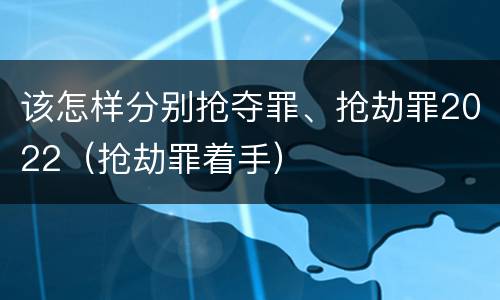 该怎样分别抢夺罪、抢劫罪2022（抢劫罪着手）