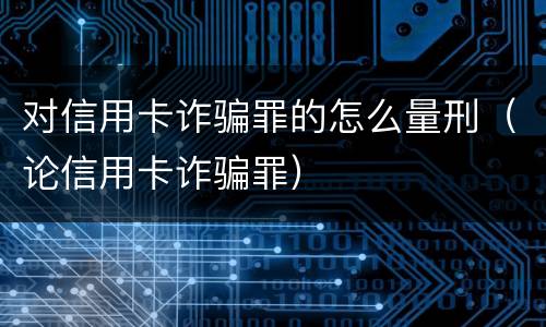 对信用卡诈骗罪的怎么量刑（论信用卡诈骗罪）